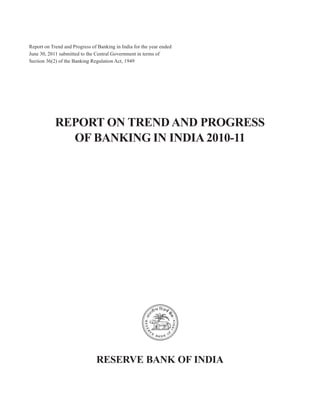 Report on Trend and Progress of Banking in India for the year ended
June 30, 2011 submitted to the Central Government in terms of
Section 36(2) of the Banking Regulation Act, 1949




            REPORT ON TREND AND PROGRESS
              OF BANKING IN INDIA 2010-11




                               RESERVE BANK OF INDIA
 