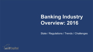 www.af.capital
Banking Industry
Overview: 2016
State / Regulations / Trends / Challenges
 