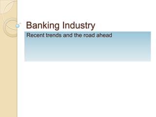 Banking Industry
Recent trends and the road ahead
 