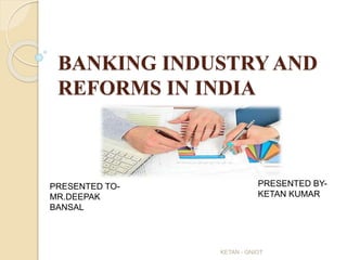 BANKING INDUSTRY AND 
REFORMS IN INDIA 
PRESENTED TO-MR. 
DEEPAK 
BANSAL 
PRESENTED BY-KETAN 
KUMAR 
KETAN - GNIOT 
 