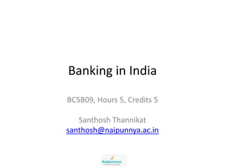 Banking in India
BC5B09, Hours 5, Credits 5
Santhosh Thannikat
santhosh@naipunnya.ac.in
 