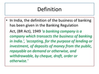 Definition
• In India, the definition of the business of banking
  has been given in the Banking Regulation
  Act, (BR Act...