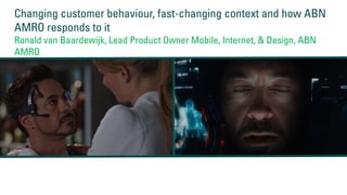 Changing customer behaviour, fast-changing context and how ABN
AMRO responds to it
Ronald van Baardewijk, Lead Product Owner Mobile, Internet, & Design, ABN
AMRO
 