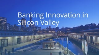 Banking Innovation in
Silicon Valley
 