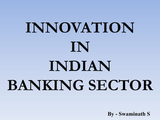 INNOVATION
IN
INDIAN
BANKING SECTOR
By - Swaminath S
 