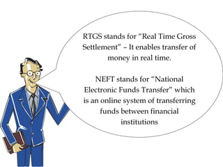 RTGS stands for “Real Time Gross
Settlement” – It enables transfer of
money in real time.
NEFT stands for “National
Electronic Funds Transfer” which
is an online system of transferring
funds between financial
institutions
 