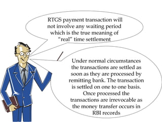 Under normal circumstances
the transactions are settled as
soon as they are processed by
remitting bank. The transaction
is settled on one to one basis.
Once processed the
transactions are irrevocable as
the money transfer occurs in
RBI records
RTGS payment transaction will
not involve any waiting period
which is the true meaning of
“real” time settlement
 