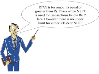 RTGS is for amounts equal or
greater than Rs. 2 lacs while NEFT
is used for transactions below Rs. 2
lacs. However there is no upper
limit for either RTGS or NEFT
 