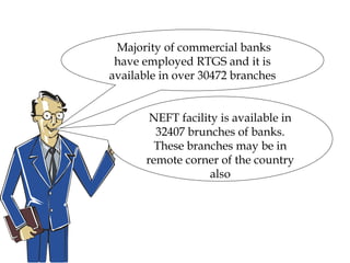 Majority of commercial banks
have employed RTGS and it is
available in over 30472 branches
NEFT facility is available in
32407 brunches of banks.
These branches may be in
remote corner of the country
also
 