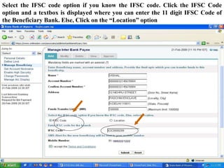 Select the IFSC code option if you know the IFSC code. Click the IFSC Code
option and a textbox is displayed where you can enter the 11 digit IFSC Code of
the Beneficiary Bank. Else, Click on the “Location” option
 
