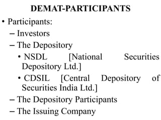 DEMAT-PARTICIPANTS
• Participants:
– Investors
– The Depository
• NSDL [National Securities
Depository Ltd.]
• CDSIL [Central Depository of
Securities India Ltd.]
– The Depository Participants
– The Issuing Company
 