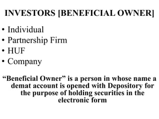 INVESTORS [BENEFICIAL OWNER]
• Individual
• Partnership Firm
• HUF
• Company
“Beneficial Owner” is a person in whose name a
demat account is opened with Depository for
the purpose of holding securities in the
electronic form
 