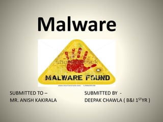 Malware 
SUBMITTED TO – 
MR. ANISH KAKIRALA 
SUBMITTED BY - 
DEEPAK CHAWLA ( B&I 1STYR ) 
 