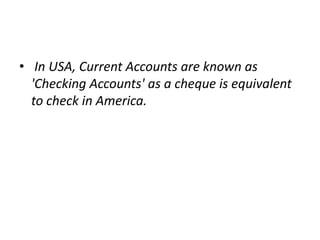 • In USA, Current Accounts are known as
'Checking Accounts' as a cheque is equivalent
to check in America.

 