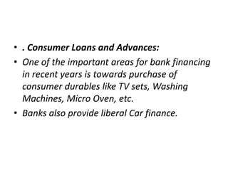 • . Consumer Loans and Advances:
• One of the important areas for bank financing
in recent years is towards purchase of
co...