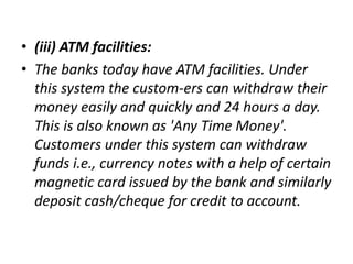 • (iii) ATM facilities:
• The banks today have ATM facilities. Under
this system the custom-ers can withdraw their
money e...