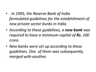 • . In 1993, the Reserve Bank of India
formulated guidelines for the establishment of
new private sector bunks in India.
•...