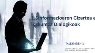 1.5Informazioaren Gizartea eta 
Ikakuntza Dialogikoak 
TALDEKIDEAK: 
AINGERU GARCIA, NEREA GARCIA, JON GARCIA, 
UNAI GARCIA, DANIEL LINERO 
 