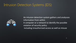 Intrusion Detection Systems (IDS) 
An intusion detection system gathers and analyszes 
information from within 
A computer or a network to identify the possible 
violation of security policy 
including Unauthorized access as well as misuse 
2266 
 