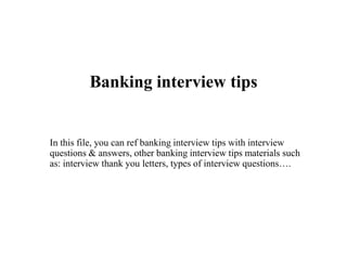 Banking interview tips
In this file, you can ref banking interview tips with interview
questions & answers, other banking interview tips materials such
as: interview thank you letters, types of interview questions….
 