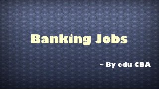 Banking Jobs
~ By edu CBA
 