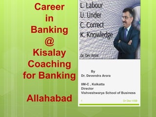 Career
in
Banking
@
Kisalay
Coaching
for Banking
Allahabad
By
Dr. Devendra Arora
IIM-C , Kolkatta
Director
Vishveshwarya School of Business
Dr Dev VSB1
 