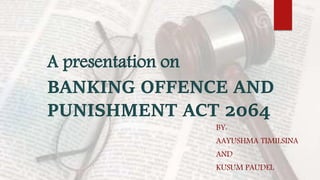 A presentation on
BANKING OFFENCE AND
PUNISHMENT ACT 2064
BY:
AAYUSHMA TIMILSINA
AND
KUSUM PAUDEL
 