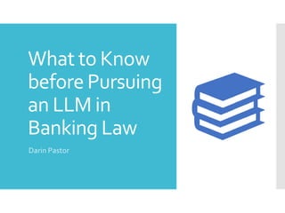 What to Know
before Pursuing
an LLM in
Banking Law
Darin Pastor
 
