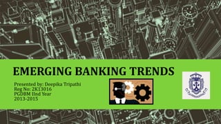 EMERGING BANKING TRENDS
Presented by: Deepika Tripathi
Reg No: 2K13016
PGDBM IInd Year
2013-2015
 