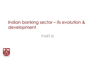Indian banking sector – its evolution &
development
PART III

 