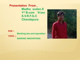 Presentation From ,
Madhu sudan.S
1st B.com ‘A’sec
S.V.R.F.G.C
Chandapura
SUB :-
Banking law and operation
TOPIC ;-
BANKING INNOVATIONS
 