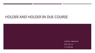 HOLDER AND HOLDER IN DUE COURSE
SHARLET ABRAHAM
ROLL NO 54
7TH SEM BA
 