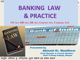 BANKING LAW
& PRACTICE
Presented by,
Abinash Kr. Mandilwar
Chief Manager & Faculty Member,
Staff Training College, Bhopal
(NI Act, RBI Act, BR Act, Contract Act, Company Act)
 