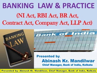 BANKING LAW & PRACTICE
Presented by,
Abinash Kr. Mandilwar
Chief Manager, Bank of India, Kolkata
(NI Act, RBI Act, BR Act,
Contract Act, Company Act, LLP Act)
 