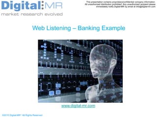 This presentation contains proprietary/confidential company information.   All unauthorized distribution prohibited. Any unauthorized recipient please immediately notify Digital-MR by email at info@digital-mr.com Web Listening – Banking Example www.digital-mr.com 
