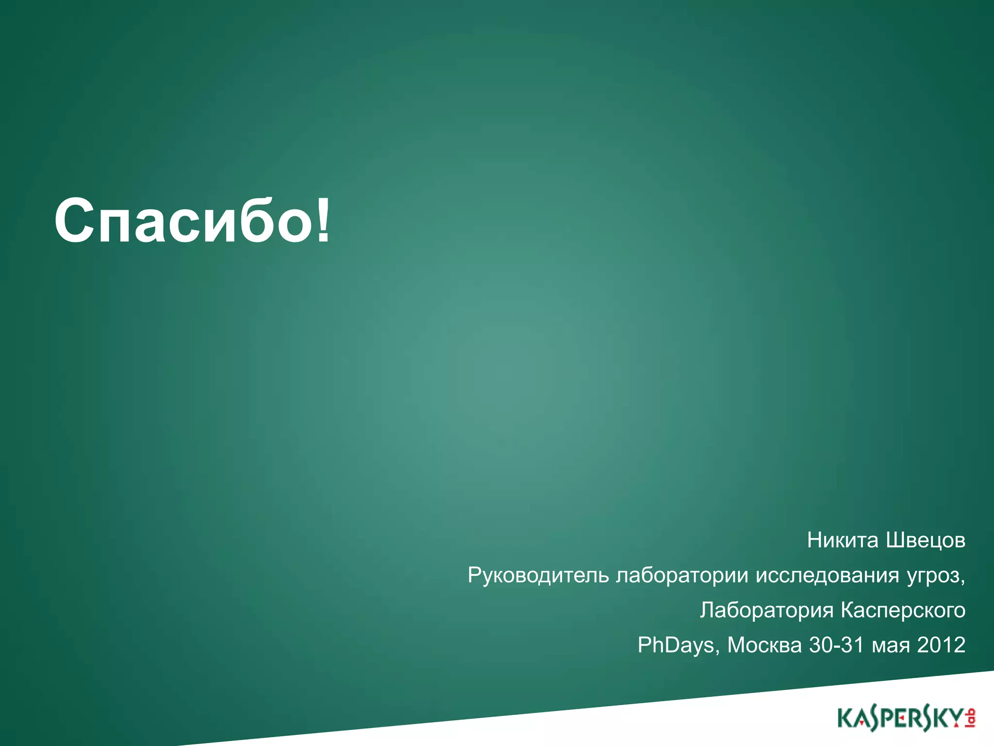 Спасибо!




                                        Никита Швецов
           Руководитель лаборатории исследования угроз,
                               Лаборатория Касперского
                          PhDays, Москва 30-31 мая 2012
 