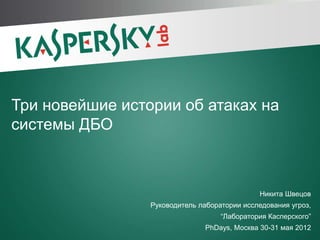 Три новейшие истории об атаках на
системы ДБО



                                              Никита Швецов
                 Руководитель лаборатории исследования угроз,
                                    “Лаборатория Касперского”
                                PhDays, Москва 30-31 мая 2012
 