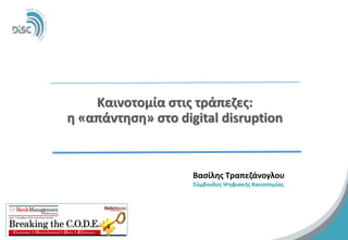 Kαινοτομία στις τράπεζες: η «απάντηση» στο digital disruption 
1 
Βασίλης Τραπεζάνογλου 
Σύμβουλος Ψηφιακής Καινοτομίας  