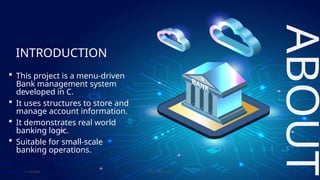 INTRODUCTION
 This project is a menu-driven
Bank management system
developed in C.
 It uses structures to store and
manage account information.
 It demonstrates real world
banking logic.
 Suitable for small-scale
banking operations.
7/14/20XX Pitch deck title 2
ABOUT
 
