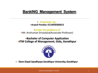 Aryesh Pandey–2114058360013
Mr. Anshuman Srivastava(Associate Professor)
Bachelor of Computer Application
ITM College of Management, Gida, Gorakhpur
 Deen Dayal Upadhyaya Gorakhpur University, Gorakhpur
BANKING MANAGEMENT SYSTEM 1
 