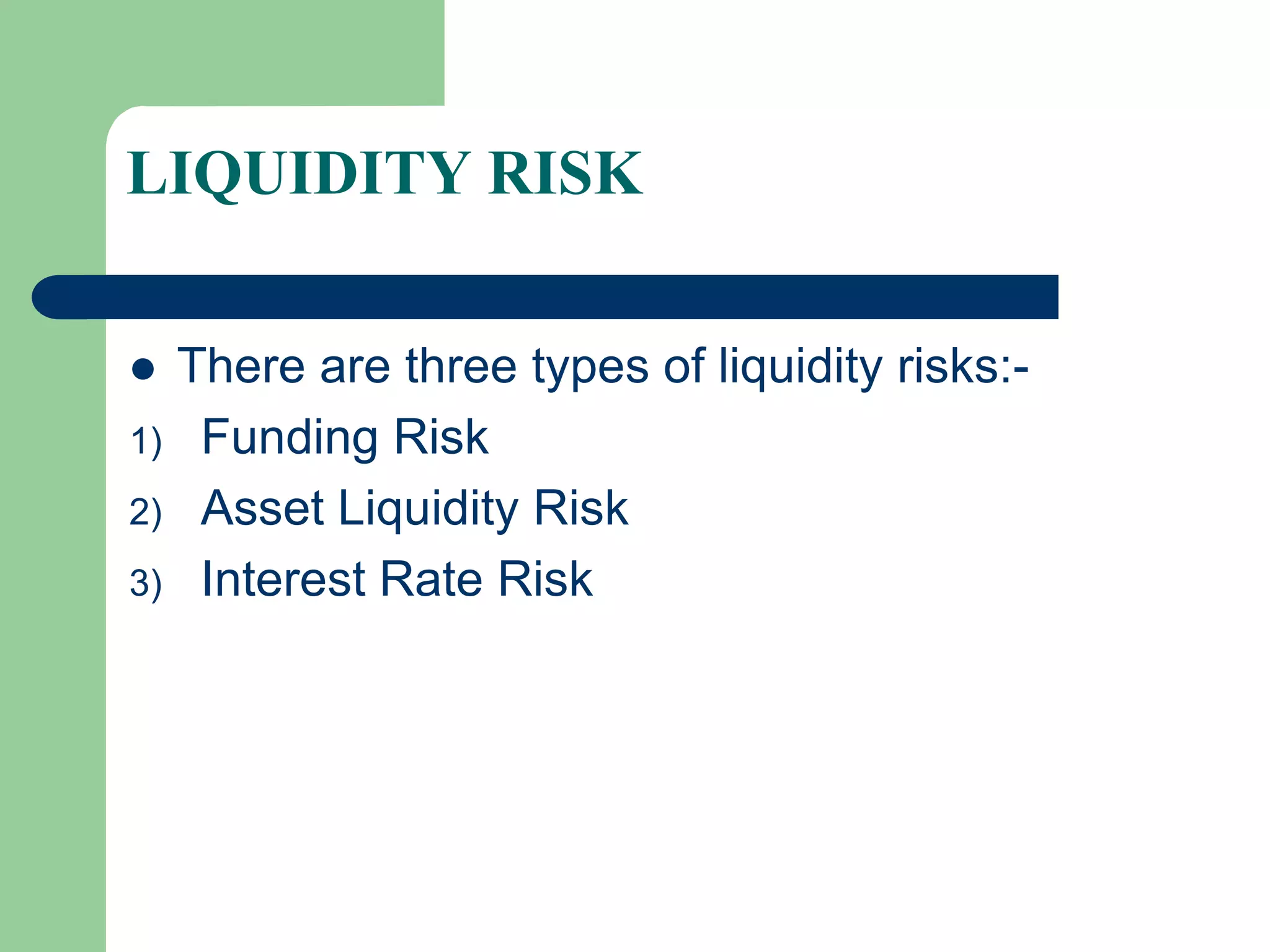 LIQUIDITY RISK
There are three types of liquidity risks:1) Funding Risk
2) Asset Liquidity Risk
3) Interest Rate Risk


 