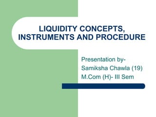 LIQUIDITY CONCEPTS,
INSTRUMENTS AND PROCEDURE
Presentation bySamiksha Chawla (19)
M.Com (H)- III Sem

 