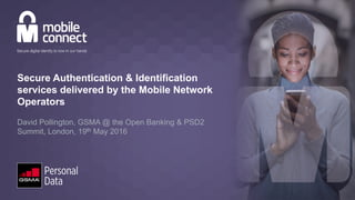 Secure Authentication & Identification
services delivered by the Mobile Network
Operators
David Pollington, GSMA @ the Open Banking & PSD2
Summit, London, 19th May 2016
 