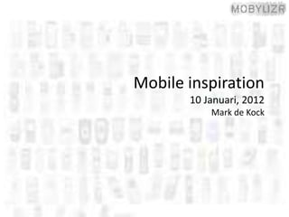 Mobile inspiration
       10 Januari, 2012
           Mark de Kock
 