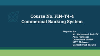 Course No. FIN-T4-4
Commercial Banking System
Prepared By:
Mr. Mohammed Jasir PV
Asst. Professor
Department of MBA
ICET, Mulavoor
Contact: 9605 693 266
 