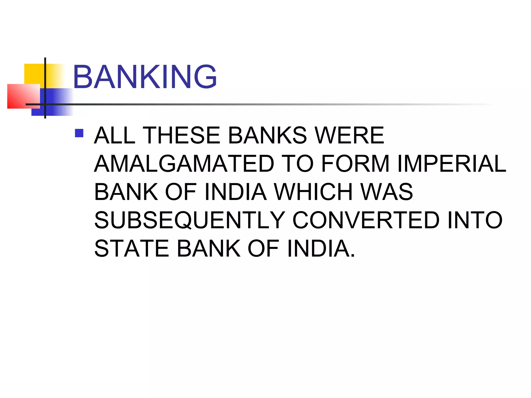 BANKING
   ALL THESE BANKS WERE
    AMALGAMATED TO FORM IMPERIAL
    BANK OF INDIA WHICH WAS
    SUBSEQUENTLY CONVERTED INTO
    STATE BANK OF INDIA.
 