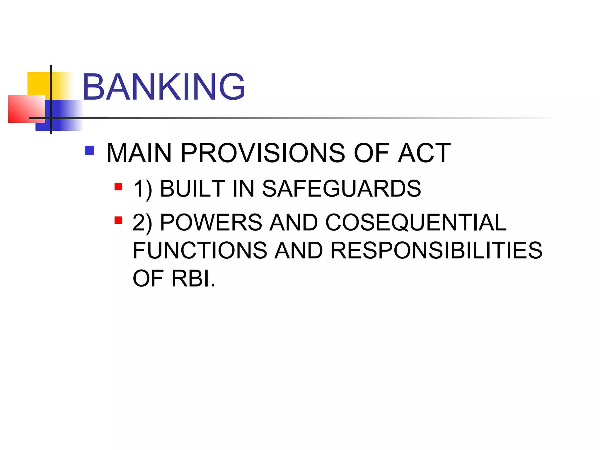 BANKING
   MAIN PROVISIONS OF ACT
       1) BUILT IN SAFEGUARDS
       2) POWERS AND COSEQUENTIAL
        FUNCTIONS AND RESPONSIBILITIES
        OF RBI.
 