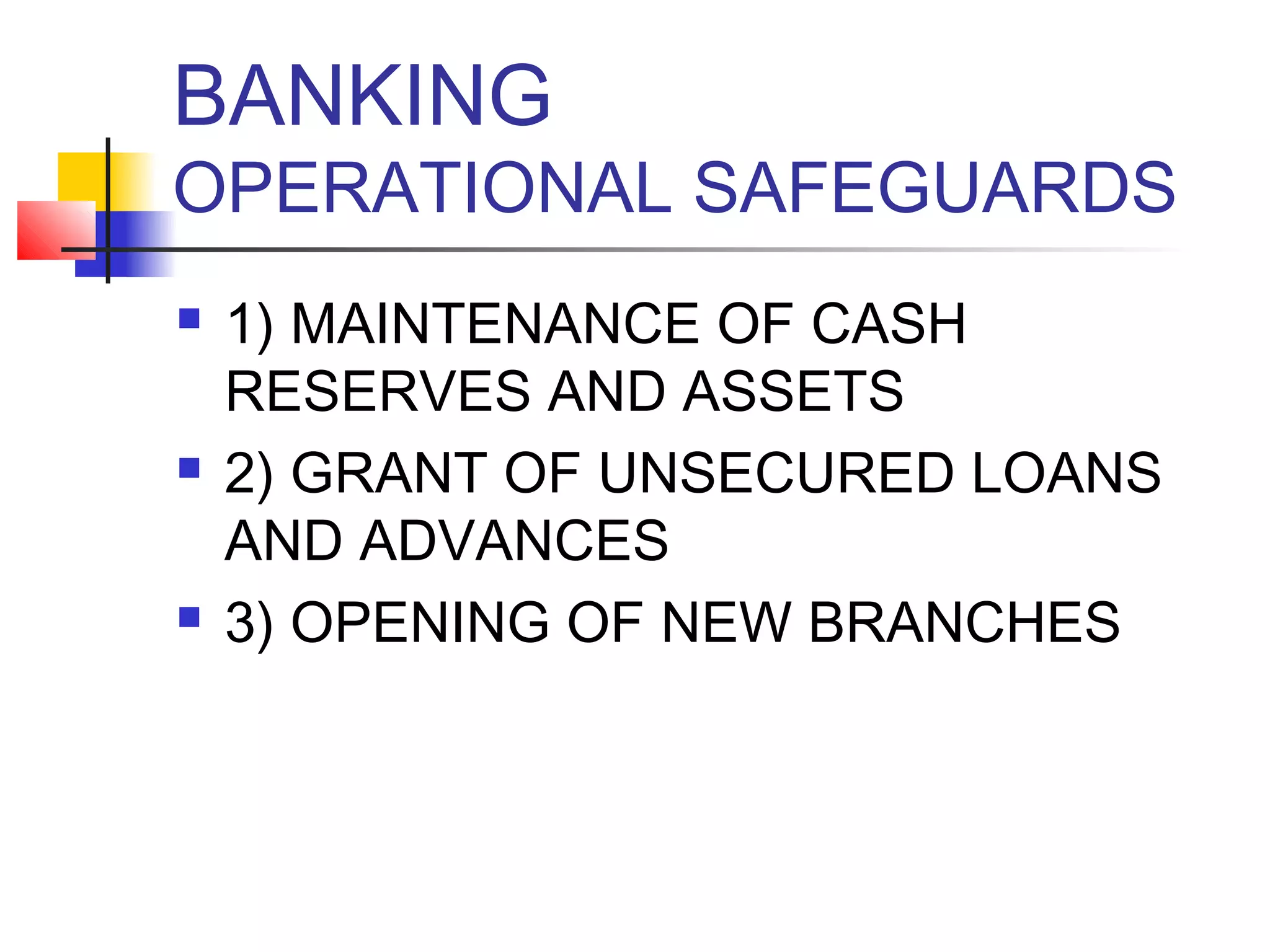 BANKING
OPERATIONAL SAFEGUARDS
   1) MAINTENANCE OF CASH
    RESERVES AND ASSETS
   2) GRANT OF UNSECURED LOANS
    AND ADVANCES
   3) OPENING OF NEW BRANCHES
 