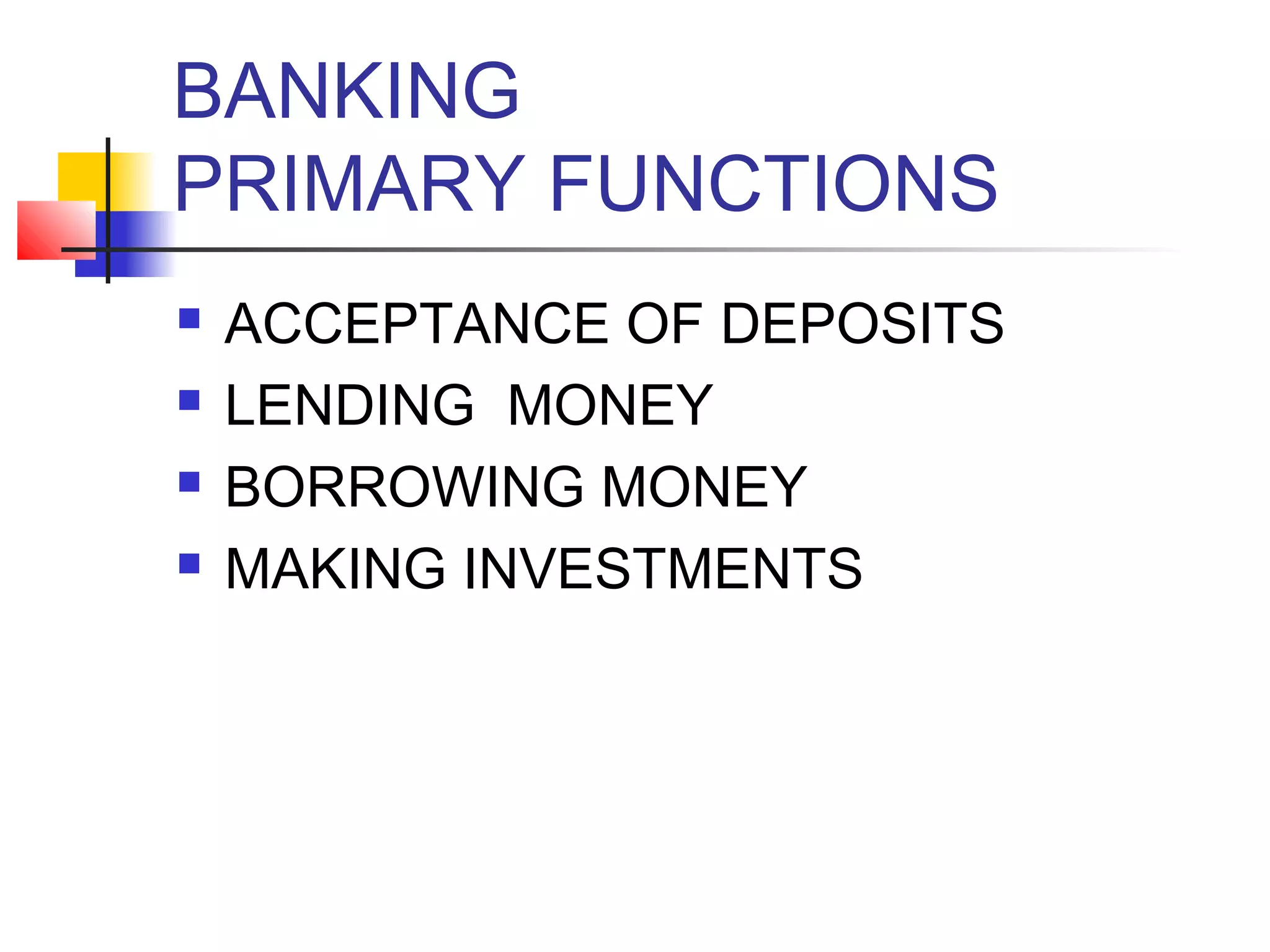 BANKING
PRIMARY FUNCTIONS
   ACCEPTANCE OF DEPOSITS
   LENDING MONEY
   BORROWING MONEY
   MAKING INVESTMENTS
 