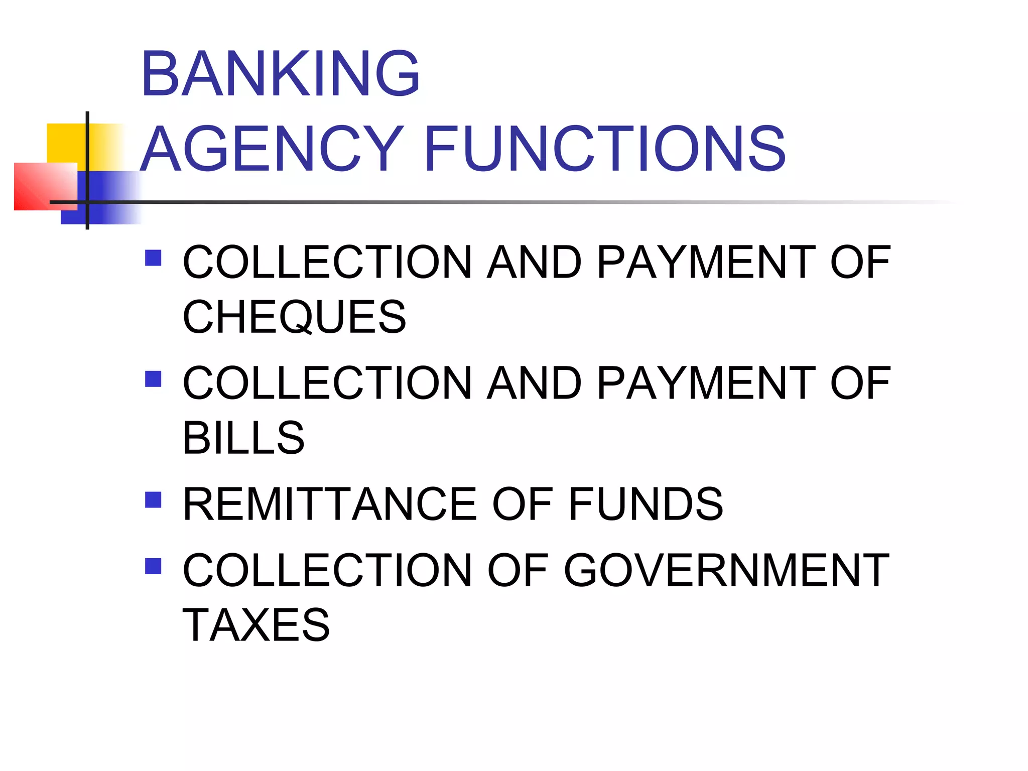 BANKING
AGENCY FUNCTIONS
   COLLECTION AND PAYMENT OF
    CHEQUES
   COLLECTION AND PAYMENT OF
    BILLS
   REMITTANCE OF FUNDS
   COLLECTION OF GOVERNMENT
    TAXES
 